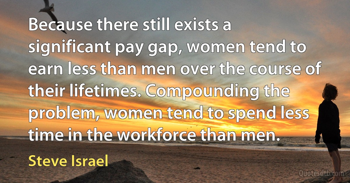 Because there still exists a significant pay gap, women tend to earn less than men over the course of their lifetimes. Compounding the problem, women tend to spend less time in the workforce than men. (Steve Israel)