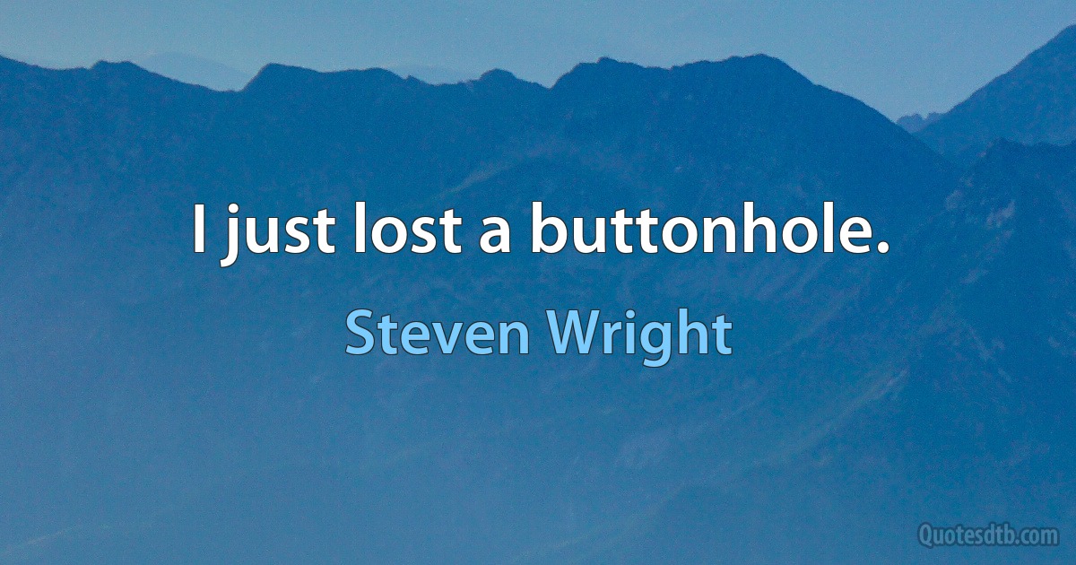 I just lost a buttonhole. (Steven Wright)