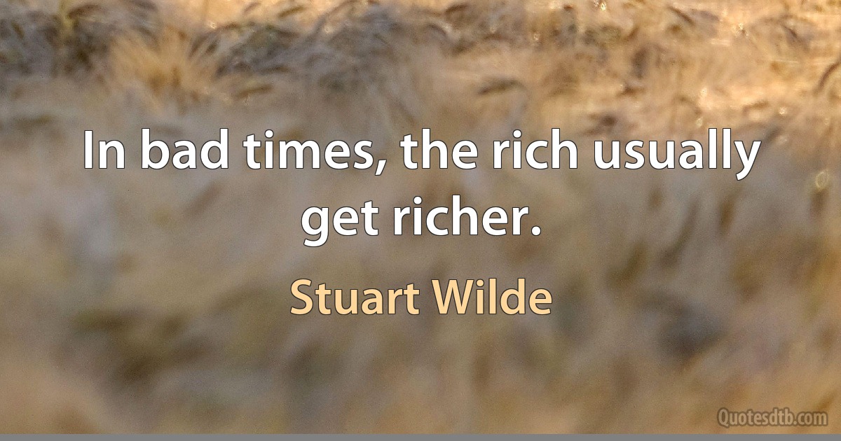 In bad times, the rich usually get richer. (Stuart Wilde)