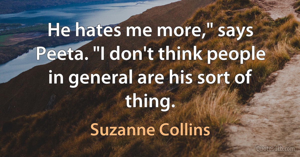 He hates me more," says Peeta. "I don't think people in general are his sort of thing. (Suzanne Collins)