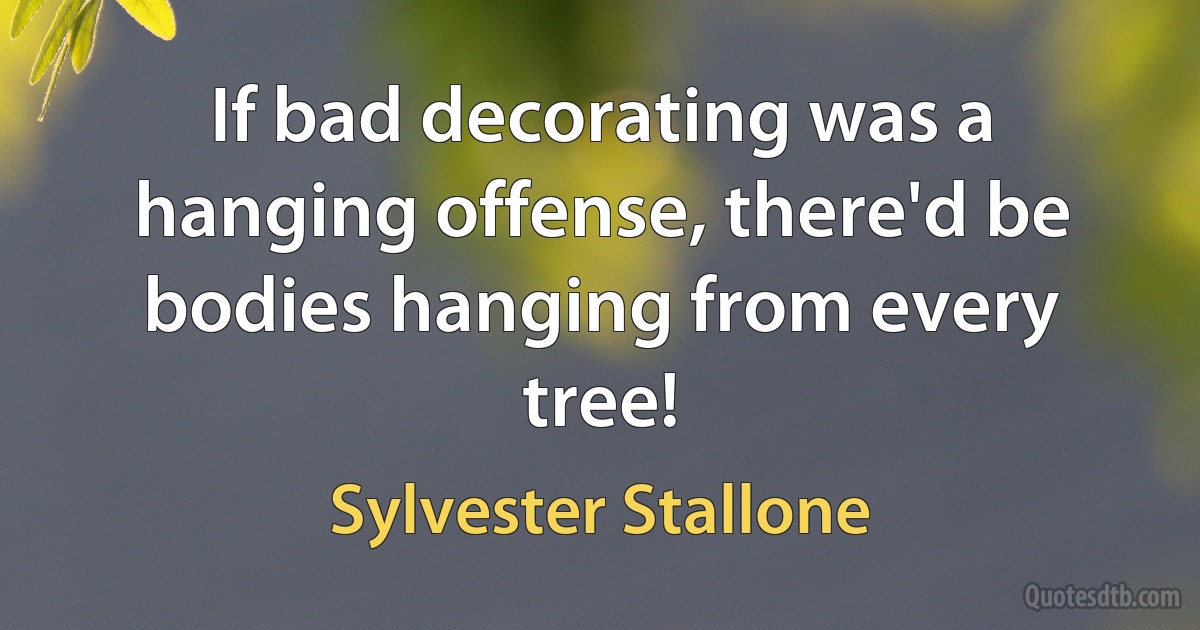 If bad decorating was a hanging offense, there'd be bodies hanging from every tree! (Sylvester Stallone)