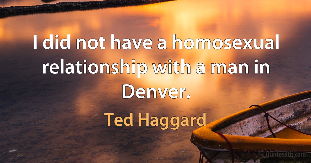 I did not have a homosexual relationship with a man in Denver. (Ted Haggard)