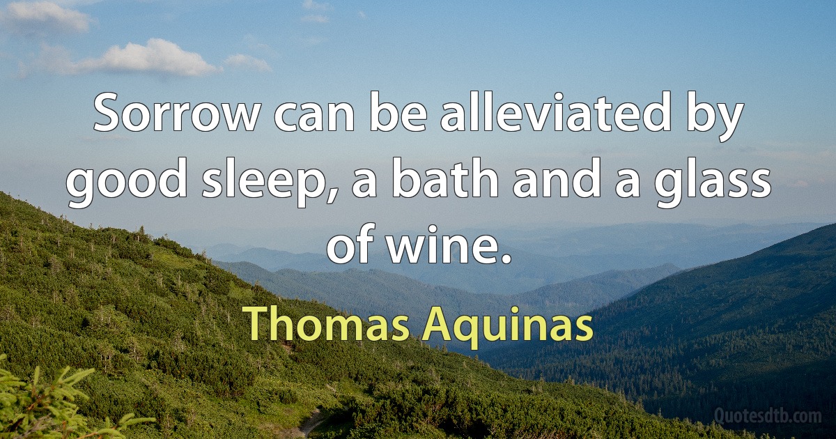 Sorrow can be alleviated by good sleep, a bath and a glass of wine. (Thomas Aquinas)