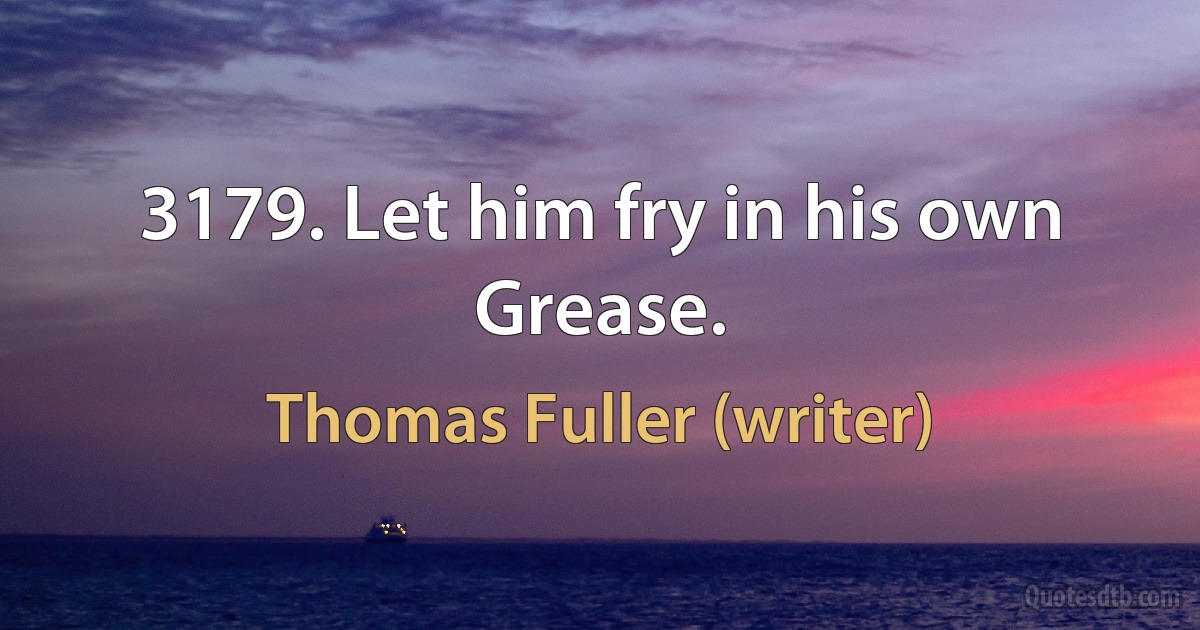 3179. Let him fry in his own Grease. (Thomas Fuller (writer))