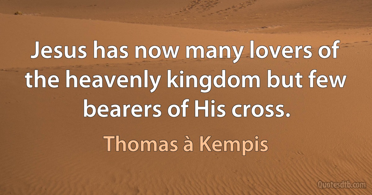 Jesus has now many lovers of the heavenly kingdom but few bearers of His cross. (Thomas à Kempis)