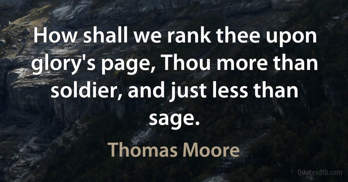 How shall we rank thee upon glory's page, Thou more than soldier, and just less than sage. (Thomas Moore)