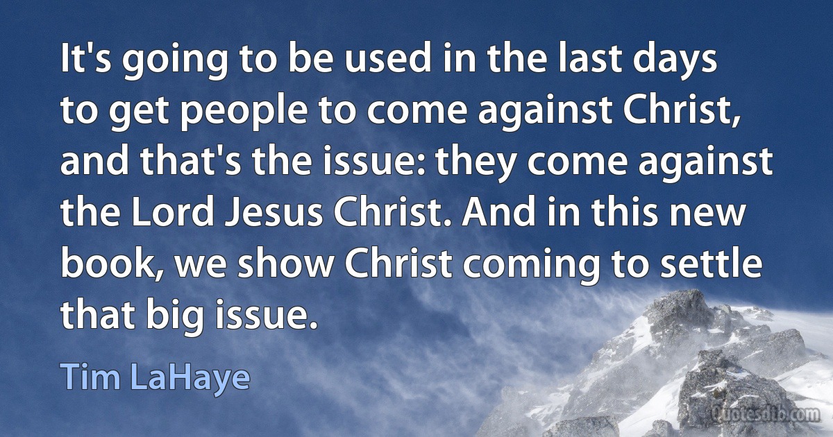 It's going to be used in the last days to get people to come against Christ, and that's the issue: they come against the Lord Jesus Christ. And in this new book, we show Christ coming to settle that big issue. (Tim LaHaye)