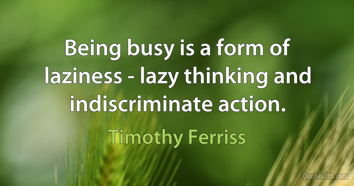 Being busy is a form of laziness - lazy thinking and indiscriminate action. (Timothy Ferriss)