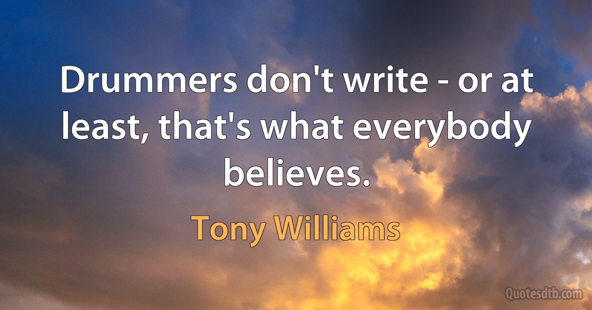 Drummers don't write - or at least, that's what everybody believes. (Tony Williams)