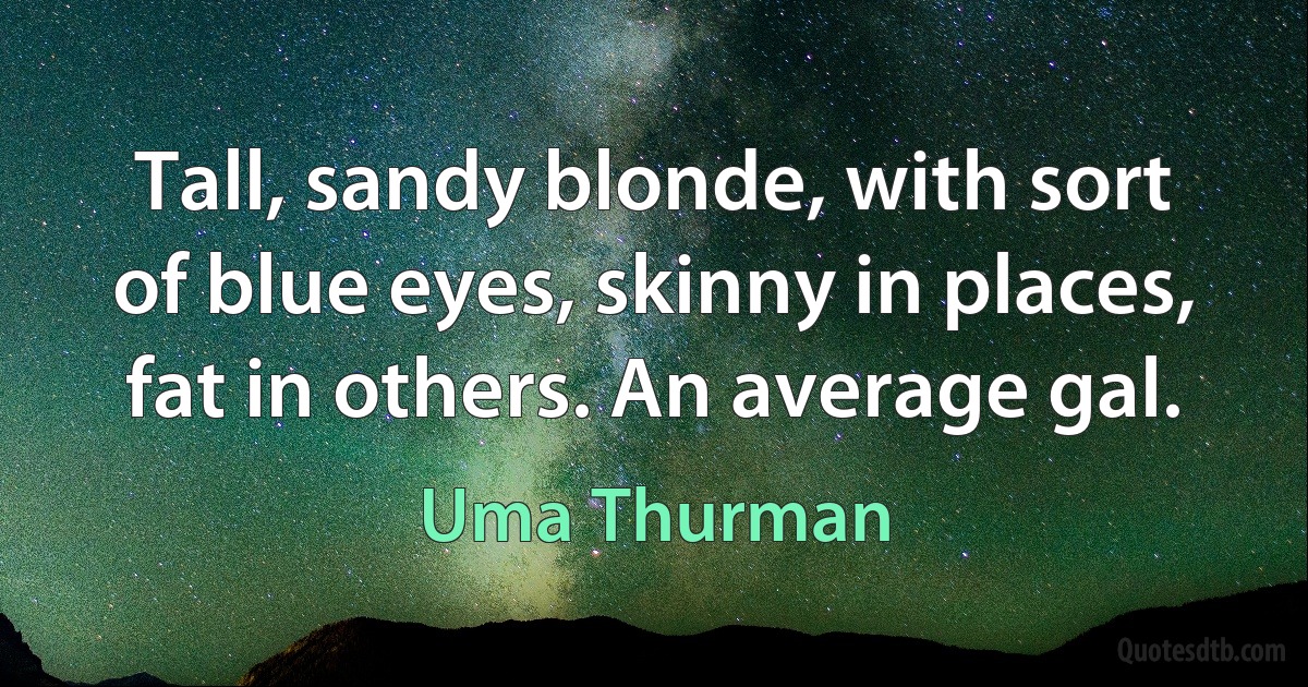 Tall, sandy blonde, with sort of blue eyes, skinny in places, fat in others. An average gal. (Uma Thurman)