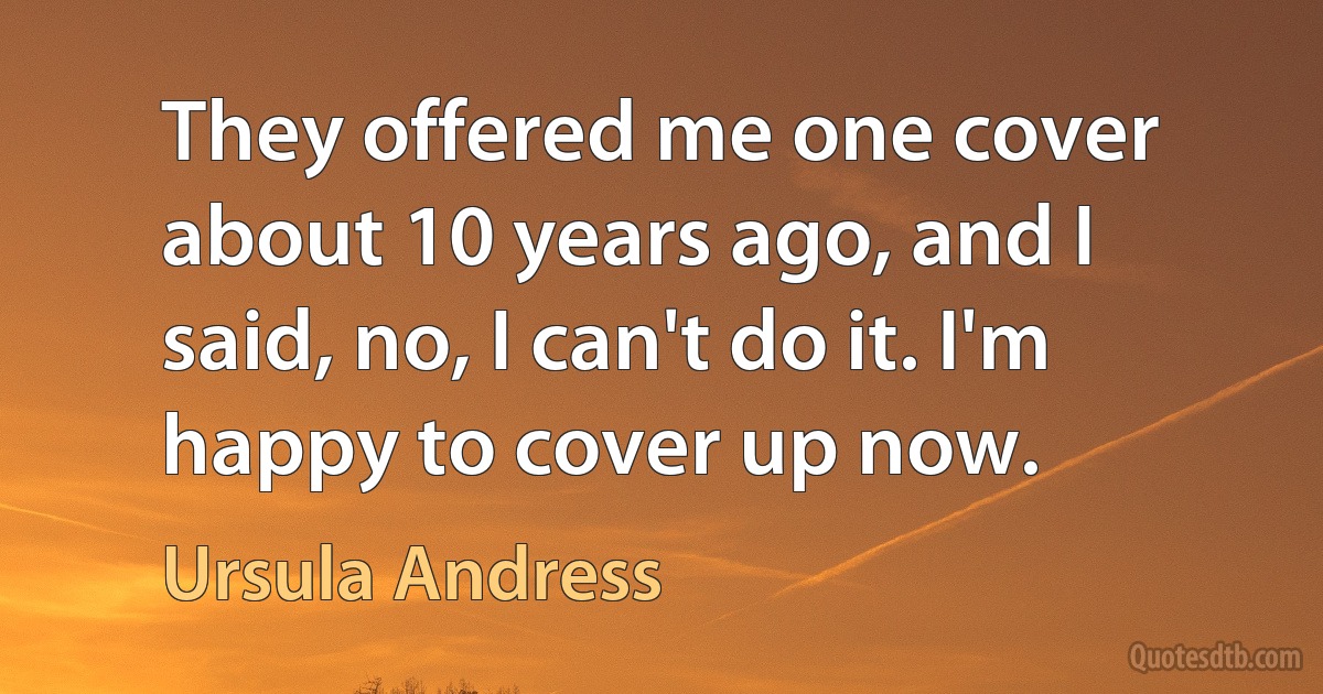 They offered me one cover about 10 years ago, and I said, no, I can't do it. I'm happy to cover up now. (Ursula Andress)