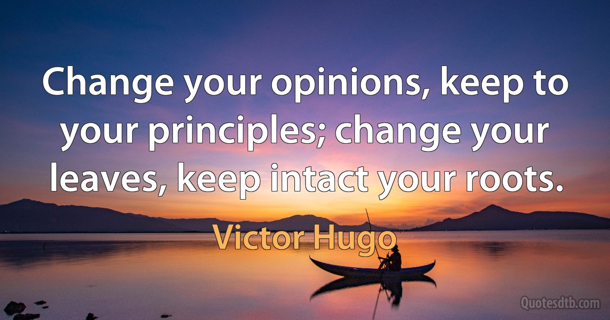 Change your opinions, keep to your principles; change your leaves, keep intact your roots. (Victor Hugo)