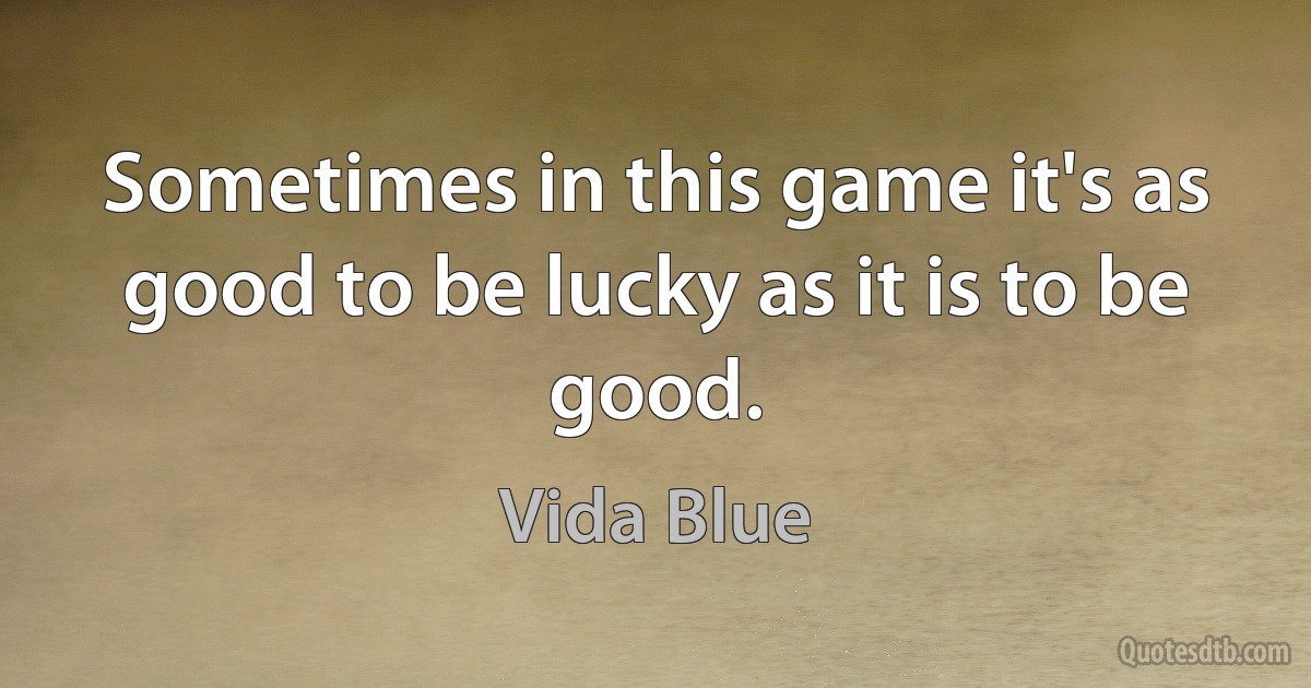 Sometimes in this game it's as good to be lucky as it is to be good. (Vida Blue)