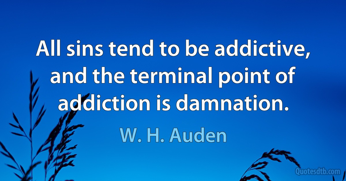 All sins tend to be addictive, and the terminal point of addiction is damnation. (W. H. Auden)