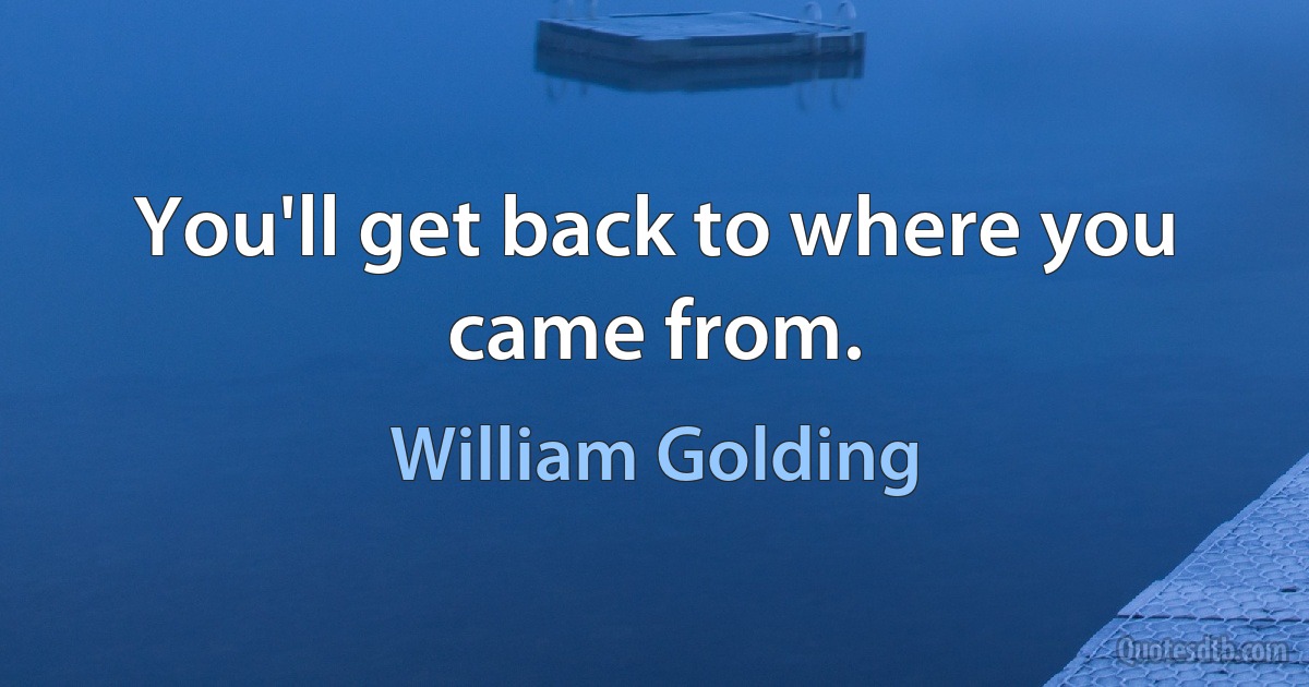 You'll get back to where you came from. (William Golding)