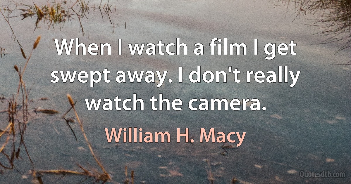 When I watch a film I get swept away. I don't really watch the camera. (William H. Macy)