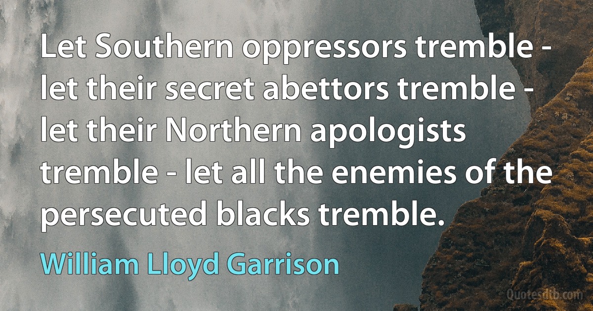 Let Southern oppressors tremble - let their secret abettors tremble - let their Northern apologists tremble - let all the enemies of the persecuted blacks tremble. (William Lloyd Garrison)