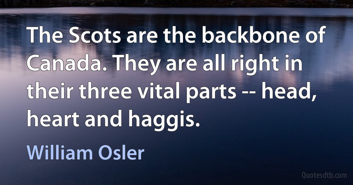 The Scots are the backbone of Canada. They are all right in their three vital parts -- head, heart and haggis. (William Osler)