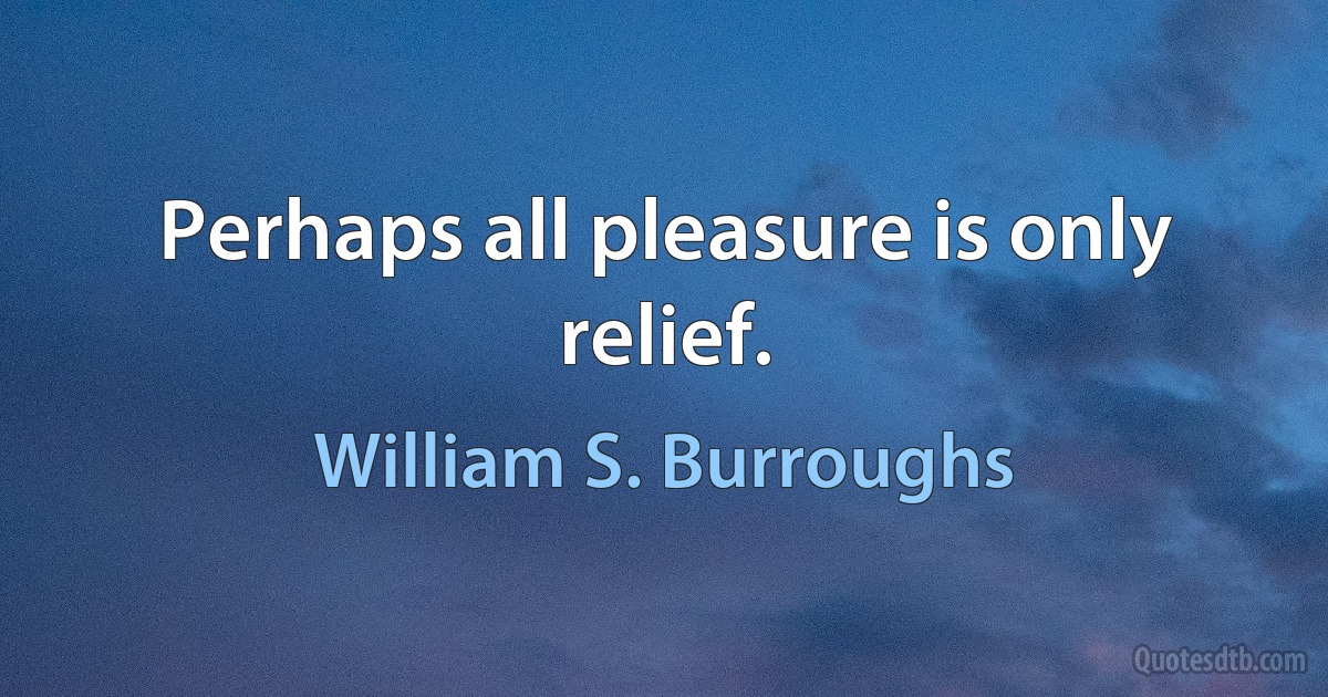 Perhaps all pleasure is only relief. (William S. Burroughs)