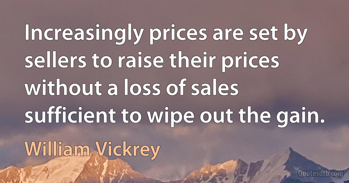 Increasingly prices are set by sellers to raise their prices without a loss of sales sufficient to wipe out the gain. (William Vickrey)