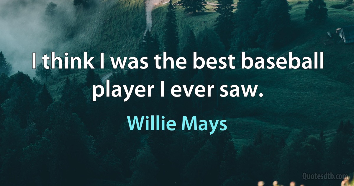 I think I was the best baseball player I ever saw. (Willie Mays)