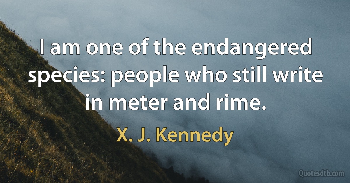 I am one of the endangered species: people who still write in meter and rime. (X. J. Kennedy)