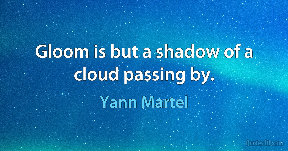 Gloom is but a shadow of a cloud passing by. (Yann Martel)