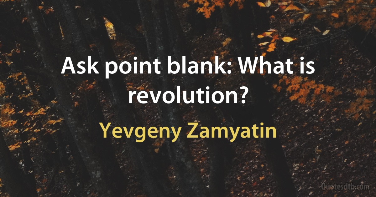 Ask point blank: What is revolution? (Yevgeny Zamyatin)