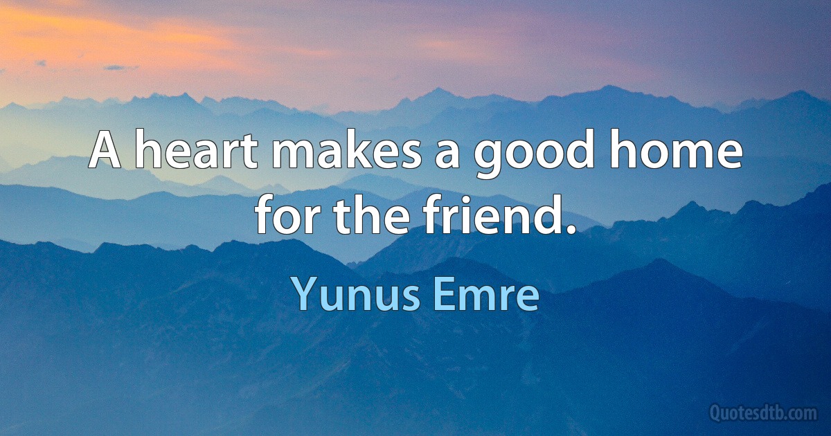 A heart makes a good home for the friend. (Yunus Emre)