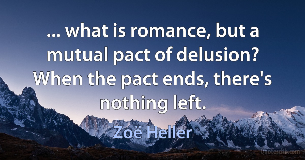 ... what is romance, but a mutual pact of delusion? When the pact ends, there's nothing left. (Zoë Heller)