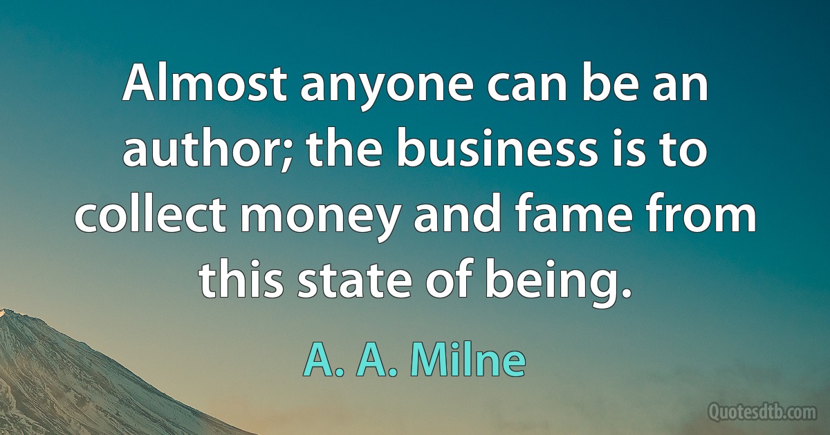 Almost anyone can be an author; the business is to collect money and fame from this state of being. (A. A. Milne)