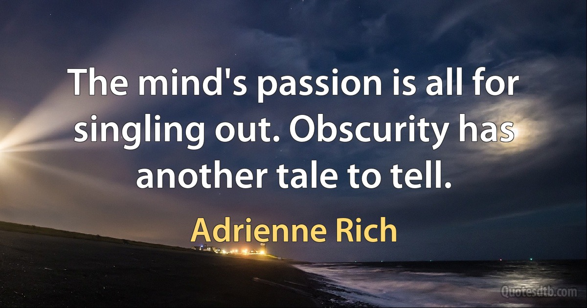 The mind's passion is all for singling out. Obscurity has another tale to tell. (Adrienne Rich)