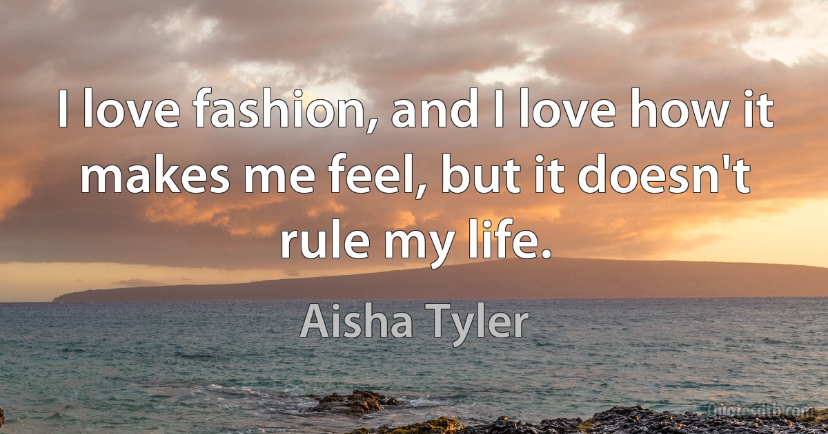 I love fashion, and I love how it makes me feel, but it doesn't rule my life. (Aisha Tyler)