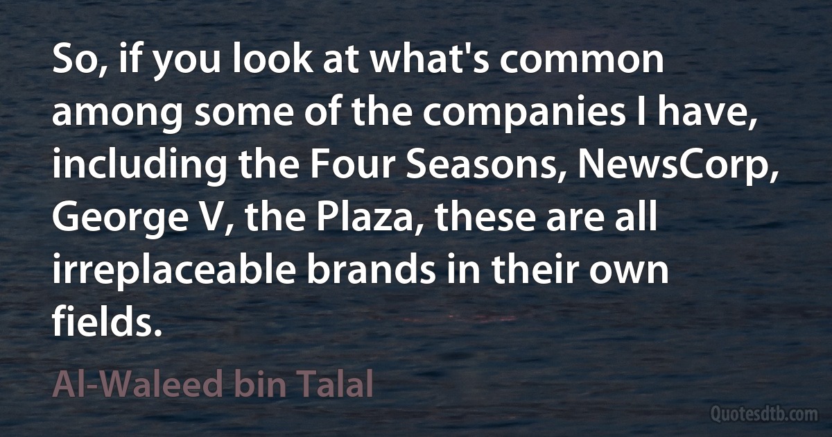 So, if you look at what's common among some of the companies I have, including the Four Seasons, NewsCorp, George V, the Plaza, these are all irreplaceable brands in their own fields. (Al-Waleed bin Talal)