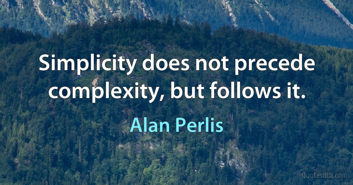 Simplicity does not precede complexity, but follows it. (Alan Perlis)