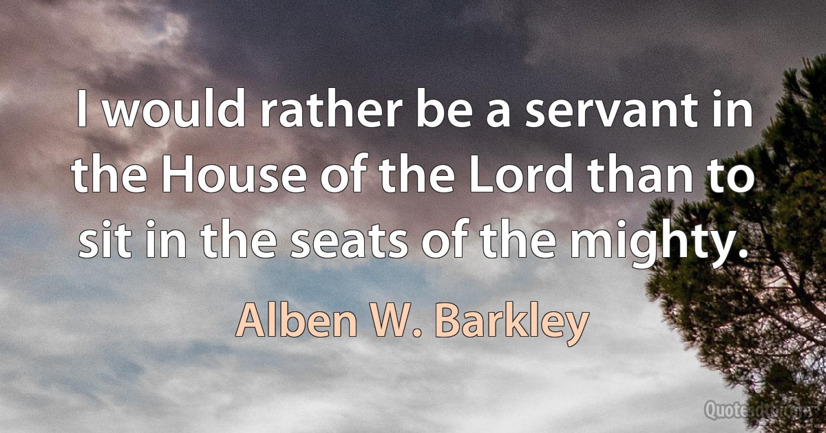 I would rather be a servant in the House of the Lord than to sit in the seats of the mighty. (Alben W. Barkley)