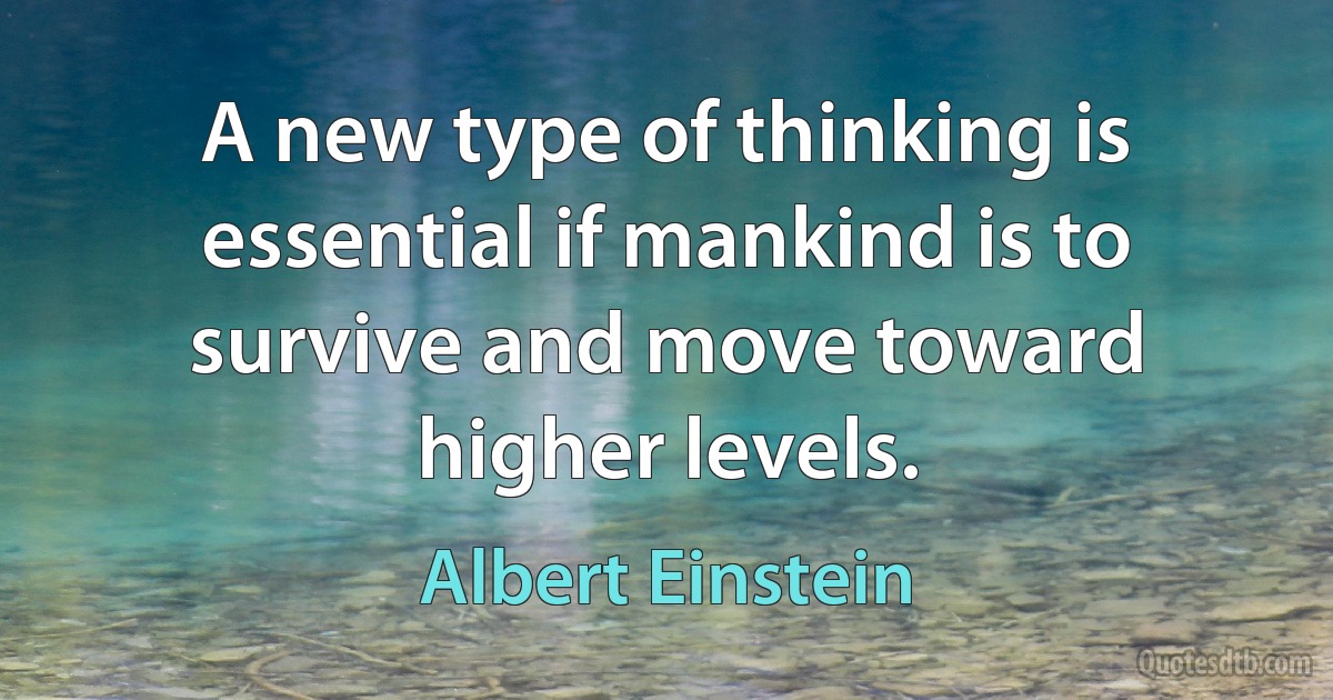 A new type of thinking is essential if mankind is to survive and move toward higher levels. (Albert Einstein)