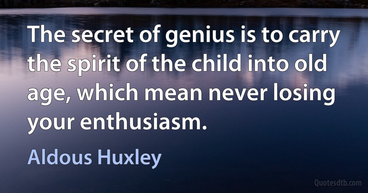 The secret of genius is to carry the spirit of the child into old age, which mean never losing your enthusiasm. (Aldous Huxley)