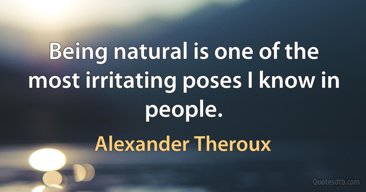 Being natural is one of the most irritating poses I know in people. (Alexander Theroux)