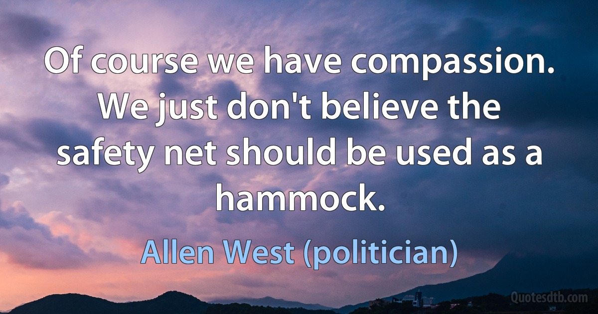 Of course we have compassion. We just don't believe the safety net should be used as a hammock. (Allen West (politician))