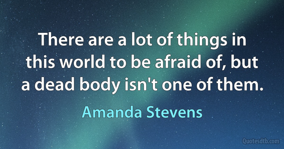 There are a lot of things in this world to be afraid of, but a dead body isn't one of them. (Amanda Stevens)