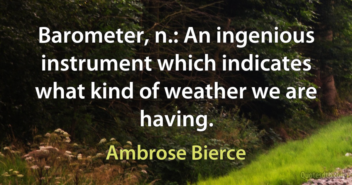 Barometer, n.: An ingenious instrument which indicates what kind of weather we are having. (Ambrose Bierce)