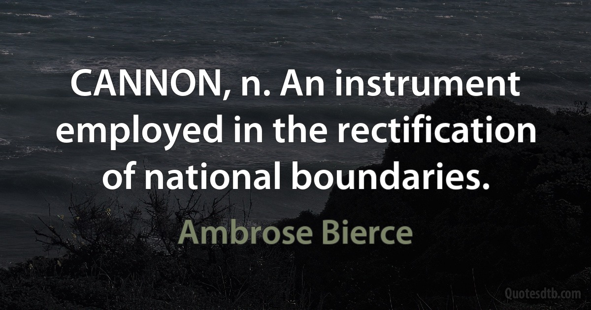 CANNON, n. An instrument employed in the rectification of national boundaries. (Ambrose Bierce)