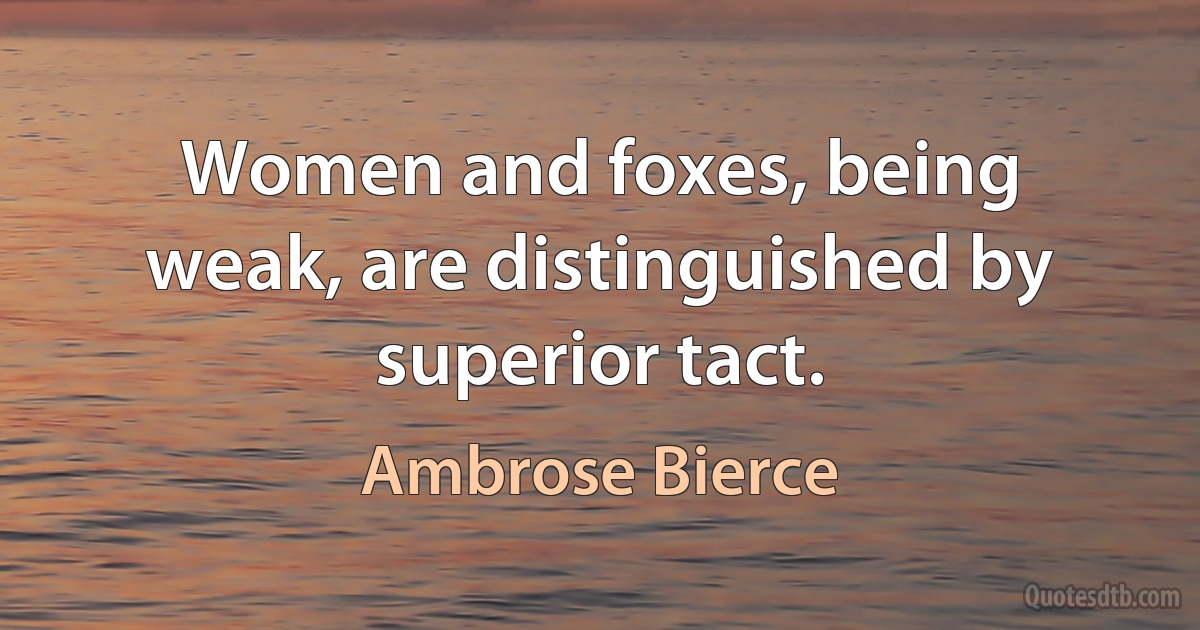 Women and foxes, being weak, are distinguished by superior tact. (Ambrose Bierce)