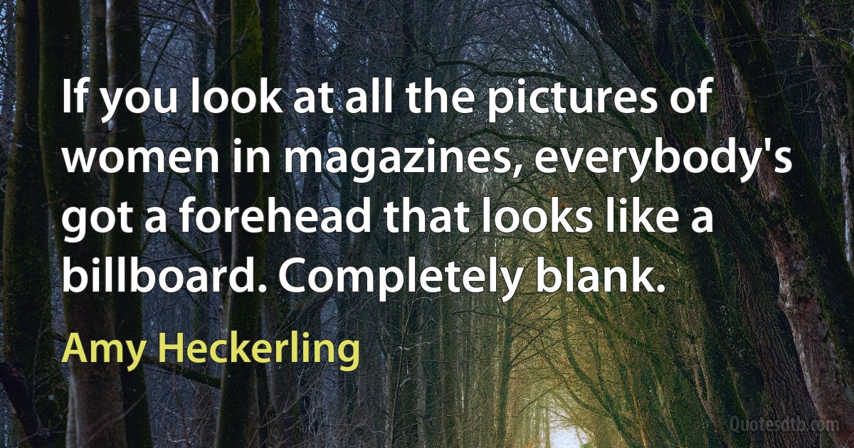 If you look at all the pictures of women in magazines, everybody's got a forehead that looks like a billboard. Completely blank. (Amy Heckerling)