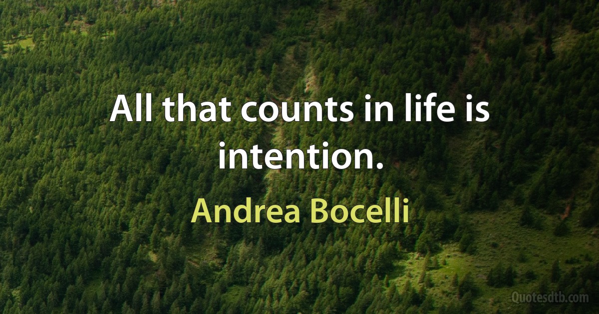 All that counts in life is intention. (Andrea Bocelli)