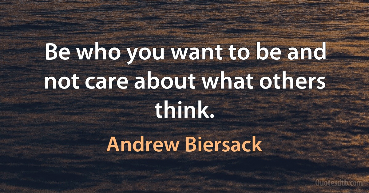 Be who you want to be and not care about what others think. (Andrew Biersack)