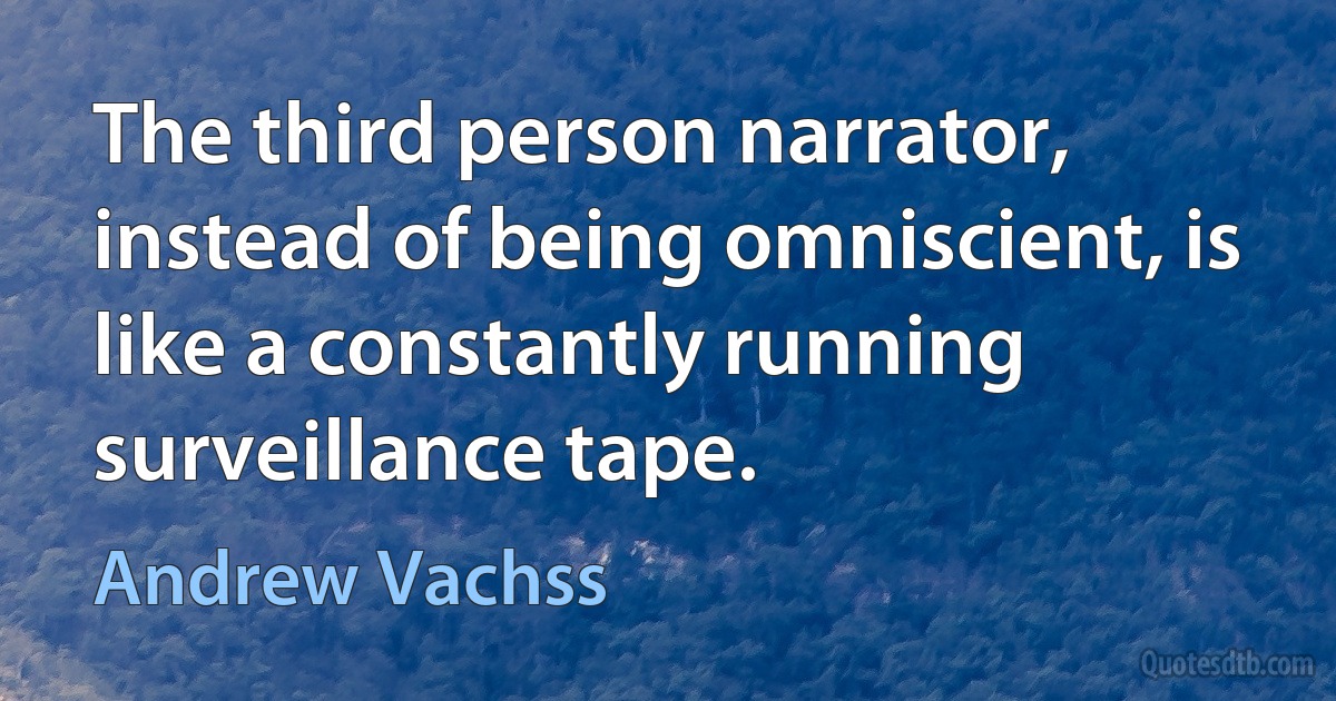 The third person narrator, instead of being omniscient, is like a constantly running surveillance tape. (Andrew Vachss)