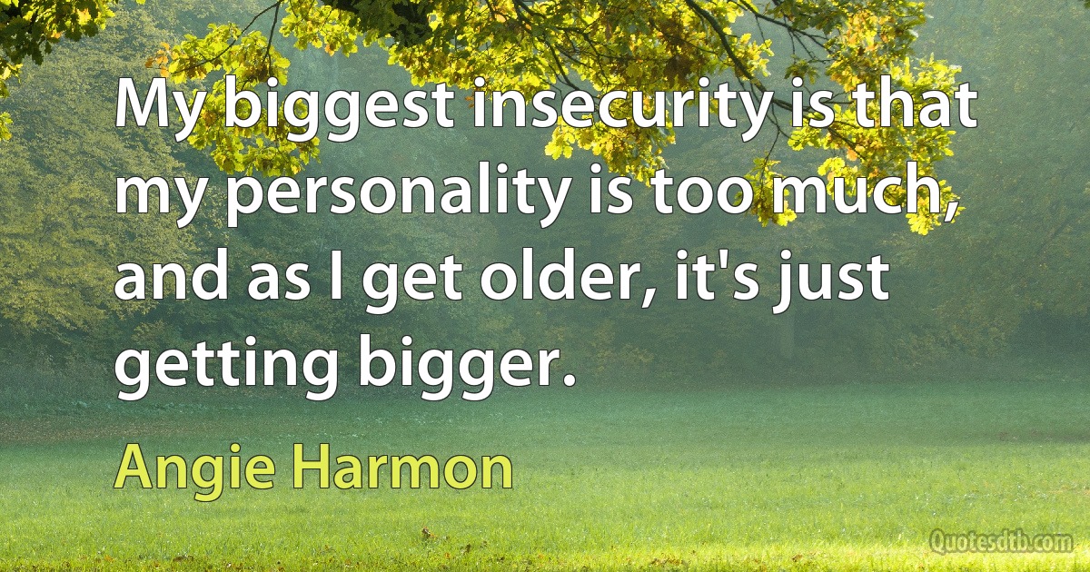 My biggest insecurity is that my personality is too much, and as I get older, it's just getting bigger. (Angie Harmon)