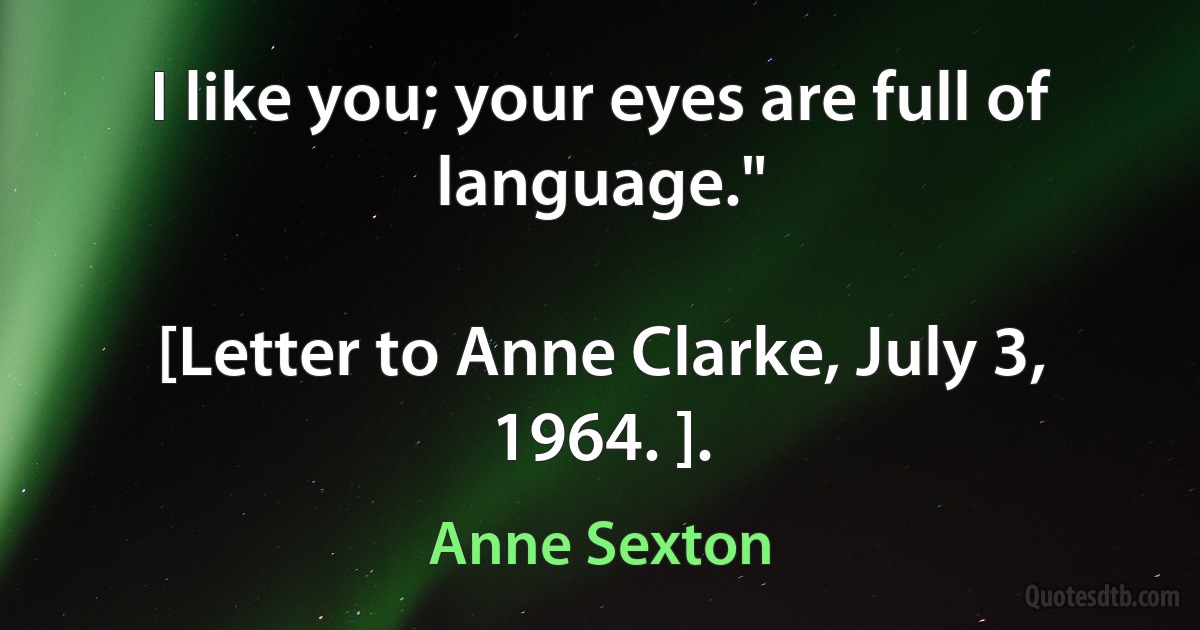 I like you; your eyes are full of language."

[Letter to Anne Clarke, July 3, 1964. ]. (Anne Sexton)